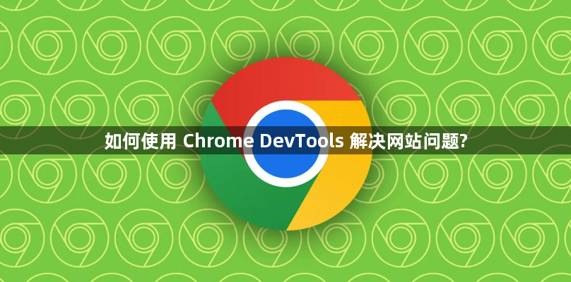 如何使用 Chrome DevTools 解决网站问题?1